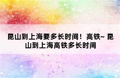 昆山到上海要多长时间！高铁~ 昆山到上海高铁多长时间